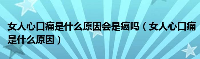 女人心口痛是什么原因會是癌嗎（女人心口痛是什么原因）