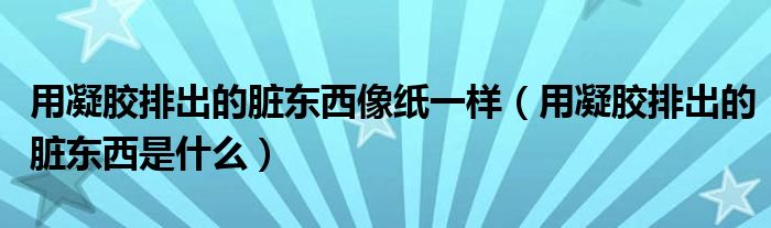 用凝膠排出的臟東西像紙一樣（用凝膠排出的臟東西是什么）