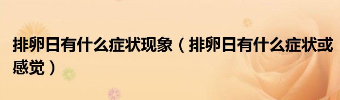 排卵日有什么癥狀現(xiàn)象（排卵日有什么癥狀或感覺(jué)）