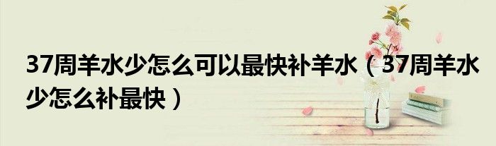 37周羊水少怎么可以最快補羊水（37周羊水少怎么補最快）