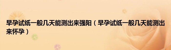 早孕試紙一般幾天能測出來強陽（早孕試紙一般幾天能測出來懷孕）