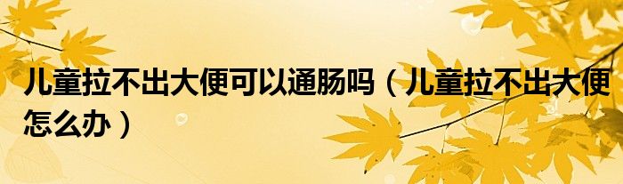 兒童拉不出大便可以通腸嗎（兒童拉不出大便怎么辦）