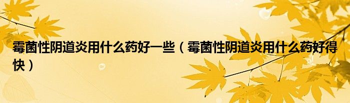 霉菌性陰道炎用什么藥好一些（霉菌性陰道炎用什么藥好得快）