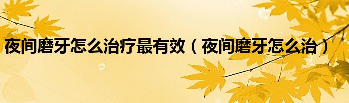夜間磨牙怎么治療最有效（夜間磨牙怎么治）