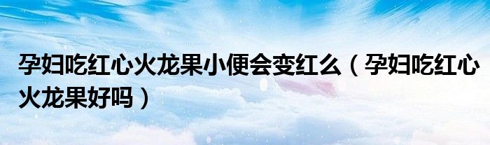 孕婦吃紅心火龍果小便會(huì)變紅么（孕婦吃紅心火龍果好嗎）