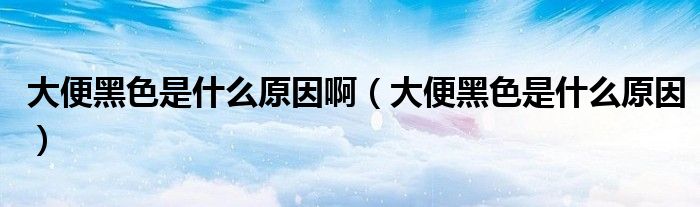 大便黑色是什么原因啊（大便黑色是什么原因）