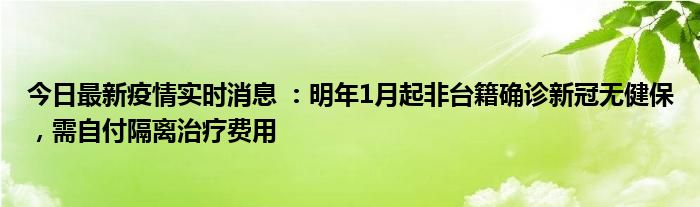 今日最新疫情實時消息 ：明年1月起非臺籍確診新冠無健保，需自付隔離治療費用