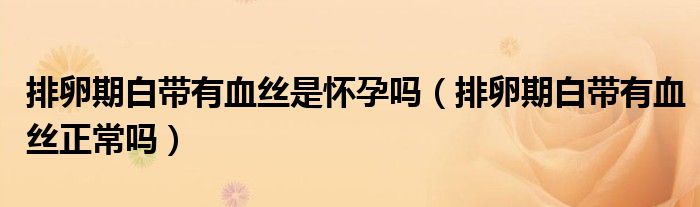 排卵期白帶有血絲是懷孕嗎（排卵期白帶有血絲正常嗎）