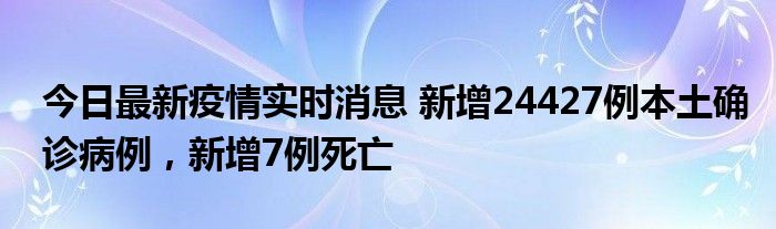 今日最新疫情實時消息 新增24427例本土確診病例，新增7例死亡