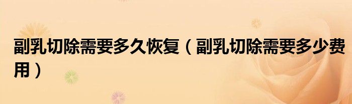 副乳切除需要多久恢復（副乳切除需要多少費用）