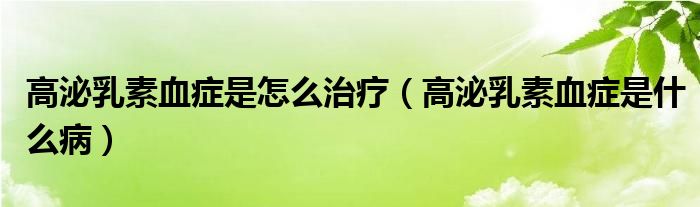 高泌乳素血癥是怎么治療(高泌乳素血癥是什么病)