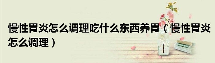 慢性胃炎怎么調(diào)理吃什么東西養(yǎng)胃（慢性胃炎怎么調(diào)理）