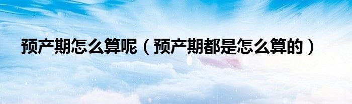 預(yù)產(chǎn)期怎么算呢（預(yù)產(chǎn)期都是怎么算的）
