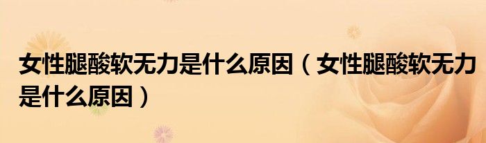 女性腿酸軟無力是什么原因（女性腿酸軟無力是什么原因）