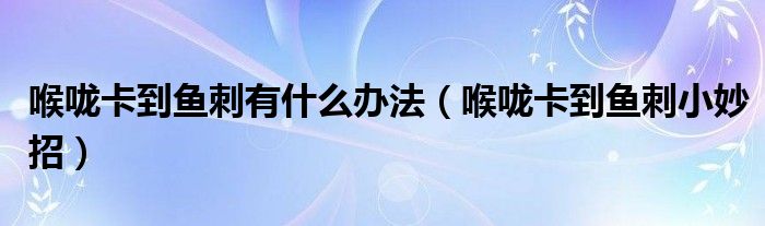 喉嚨卡到魚刺有什么辦法（喉嚨卡到魚刺小妙招）