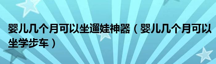 嬰兒幾個月可以坐遛娃神器（嬰兒幾個月可以坐學步車）