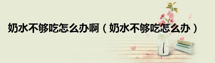 奶水不夠吃怎么辦?。趟粔虺栽趺崔k）