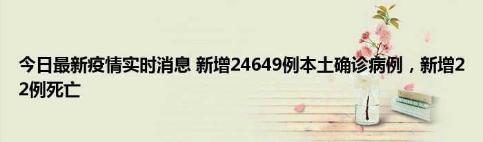 今日最新疫情實時消息 新增24649例本土確診病例，新增22例死亡