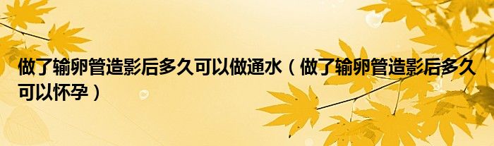 做了輸卵管造影后多久可以做通水（做了輸卵管造影后多久可以懷孕）