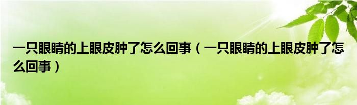 一只眼睛的上眼皮腫了怎么回事（一只眼睛的上眼皮腫了怎么回事）