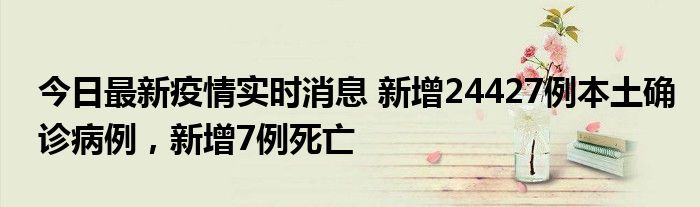 今日最新疫情實(shí)時(shí)消息 新增24427例本土確診病例，新增7例死亡