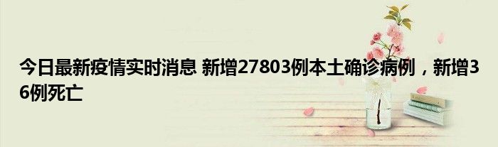 今日最新疫情實時消息 新增27803例本土確診病例，新增36例死亡