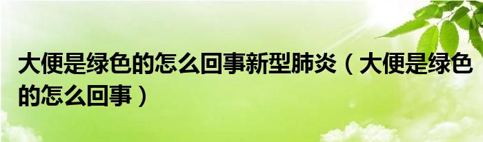大便是綠色的怎么回事新型肺炎（大便是綠色的怎么回事）