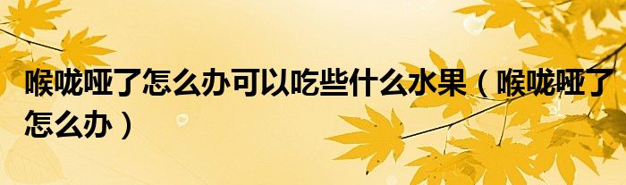 喉嚨啞了怎么辦可以吃些什么水果（喉嚨啞了怎么辦）