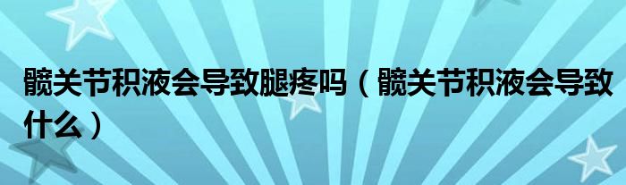髖關(guān)節(jié)積液會(huì)導(dǎo)致腿疼嗎（髖關(guān)節(jié)積液會(huì)導(dǎo)致什么）