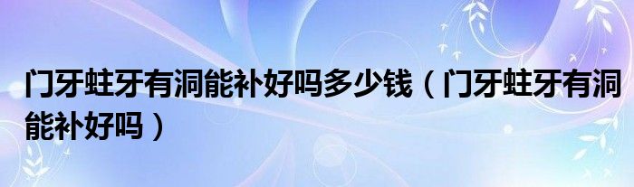 門牙蛀牙有洞能補好嗎多少錢（門牙蛀牙有洞能補好嗎）