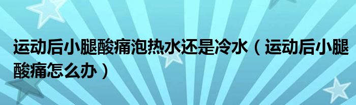 運(yùn)動(dòng)后小腿酸痛泡熱水還是冷水（運(yùn)動(dòng)后小腿酸痛怎么辦）