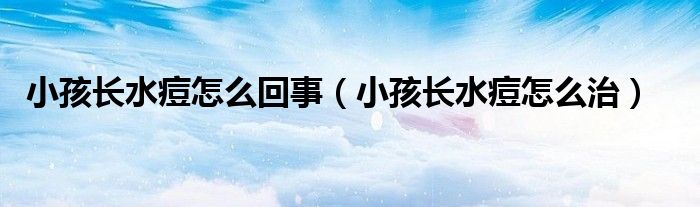 小孩長水痘怎么回事（小孩長水痘怎么治）