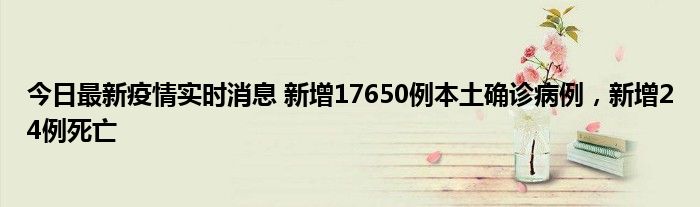 今日最新疫情實時消息 新增17650例本土確診病例，新增24例死亡