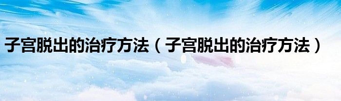 子宮脫出的治療方法（子宮脫出的治療方法）