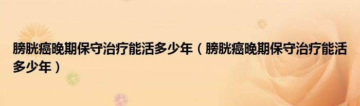 膀胱癌晚期保守治療能活多少年（膀胱癌晚期保守治療能活多少年）