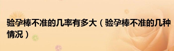 驗孕棒不準(zhǔn)的幾率有多大(驗孕棒不準(zhǔn)的幾種情況)