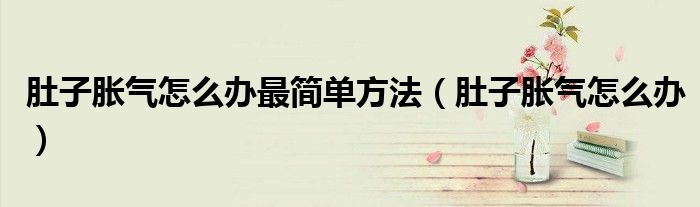 肚子脹氣怎么辦最簡單方法（肚子脹氣怎么辦）