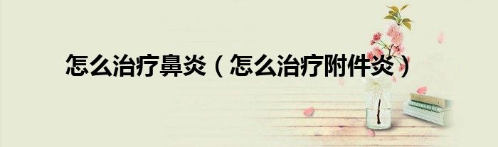 怎么治療鼻炎（怎么治療附件炎）