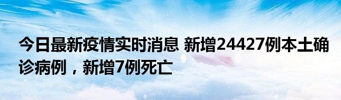 今日最新疫情實時消息 新增24427例本土確診病例，新增7例死亡