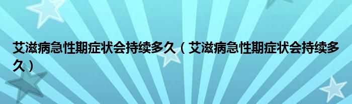 艾滋病急性期癥狀會持續(xù)多久（艾滋病急性期癥狀會持續(xù)多久）