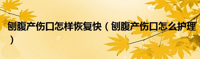 刨腹產(chǎn)傷口怎樣恢復(fù)快（刨腹產(chǎn)傷口怎么護(hù)理）