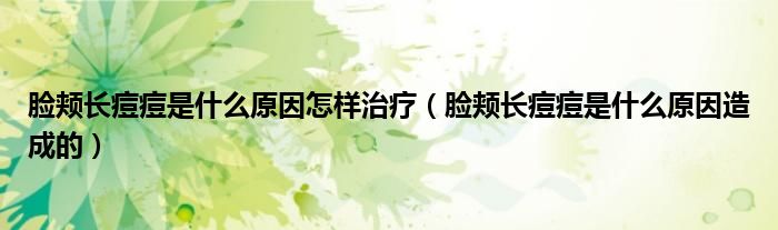 臉頰長痘痘是什么原因怎樣治療（臉頰長痘痘是什么原因造成的）
