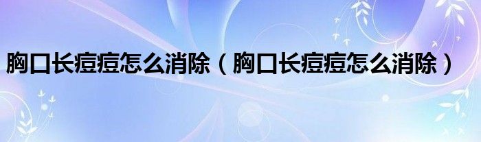 胸口長痘痘怎么消除（胸口長痘痘怎么消除）