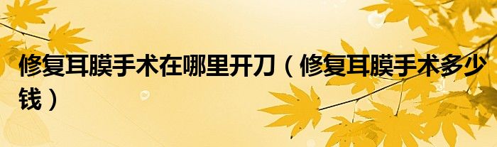 修復(fù)耳膜手術(shù)在哪里開刀（修復(fù)耳膜手術(shù)多少錢）