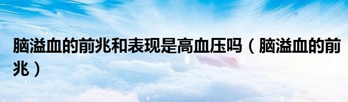 腦溢血的前兆和表現(xiàn)是高血壓嗎（腦溢血的前兆）