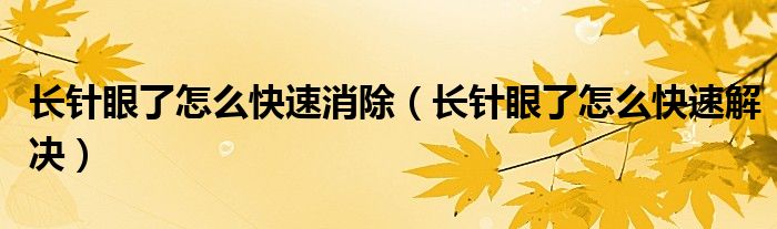 長(zhǎng)針眼了怎么快速消除(長(zhǎng)針眼了怎么快速解決)