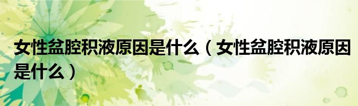 女性盆腔積液原因是什么（女性盆腔積液原因是什么）
