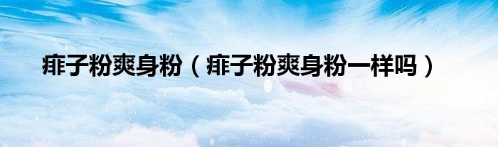 痱子粉爽身粉（痱子粉爽身粉一樣嗎）