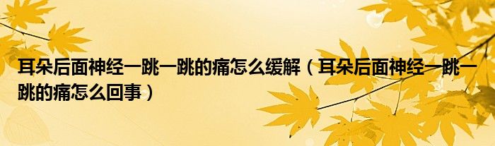 耳朵后面神經(jīng)一跳一跳的痛怎么緩解（耳朵后面神經(jīng)一跳一跳的痛怎么回事）