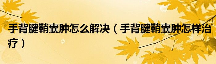 手背腱鞘囊腫怎么解決（手背腱鞘囊腫怎樣治療）